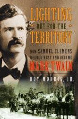 Lighting Out for the Territory: How Samuel Clemens Headed West and Became Mark Twain by Roy Morris, Jr