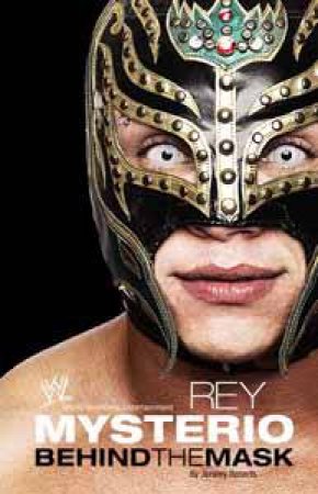 Rey Mysterio: Behind The Mask by Jeremy Roberts