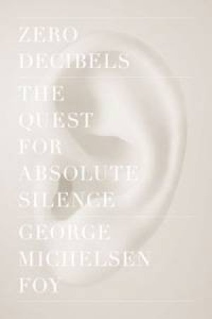 Zero Decibels: The Quest for Absolute Silence by George Foy