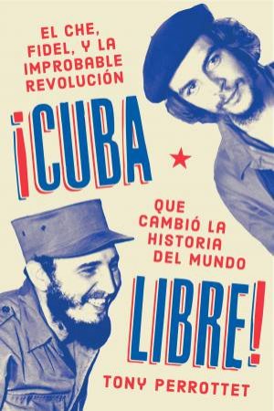 Cuba Libre (Spanish Edition): Como Una Banda De Guerrilleros Auto Entrenados Derroco a Un Dictador Y Cambio La Historia Del Mundo by Tony Perrottet