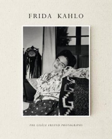 Frida Kahlo: The Gisele Freund Photographs by Gerard De Cortanze & Gisele Freund & Lorraine Audric