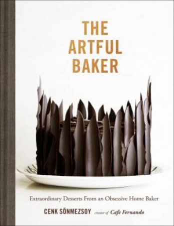 The Artful Baker: Extraordinary Desserts From An Obsessive Home Baker by Cenk Sonmezsoy