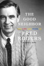 The Good Neighbor The Life And Work Of Fred Rogers