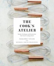 The Cooks Atelier Recipes Techniques And Stories From Our French Cooking School