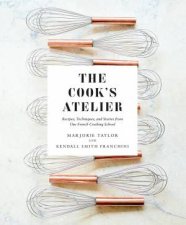 The Cooks Atelier Recipes Techniques And Stories From Our French Cooking School