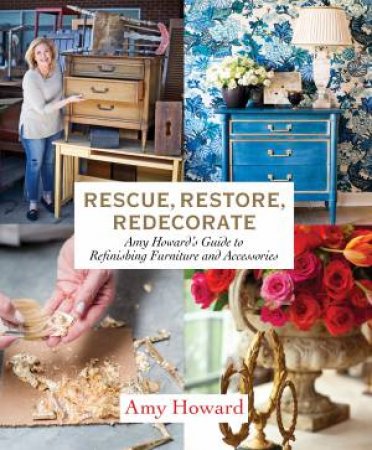 Rescue, Restore, Redecorate: Amy Howard's Guide To Refinishing Furniture And Accessories by Amy Howard