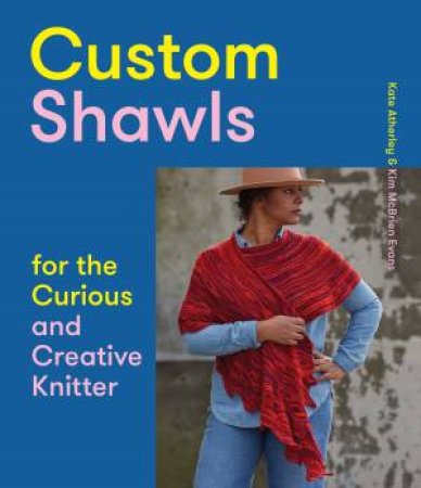 Custom Shawls for the Curious and Creative Knitter by Kate Atherley & Kim McBrien Evans
