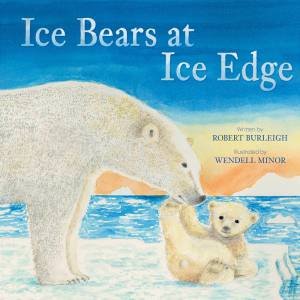 Ice Bears at Ice Edge by Robert Burleigh & Wendell Minor