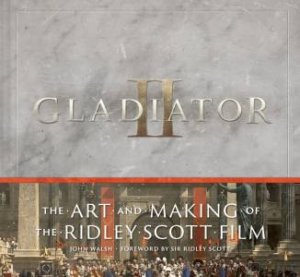 Gladiator II: The Art and Making of the Ridley Scott Film by John Walsh
