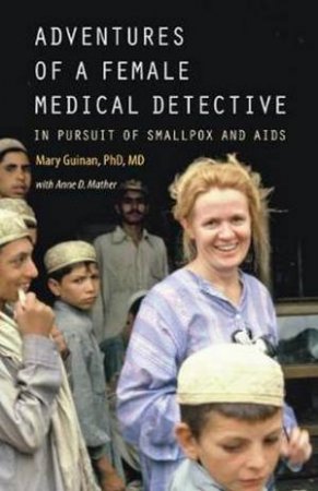 Adventures Of A Female Medical Detective: In Pursuit Of Smallpox And AIDS by Mary Guinan With Anne D. Mather