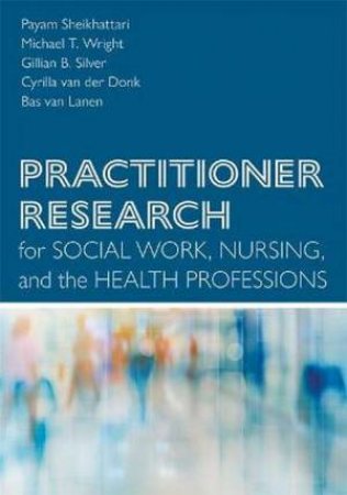 Practitioner Research For Social Work, Nursing, And The Health Professions by Payam Sheikhattari & Michael T. Wright & Gillian B. Silver & Cyrilla van der Donk & Bas van Lanen