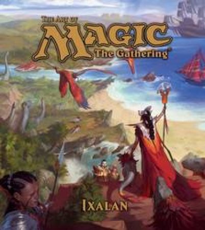 The Art Of Magic: The Gathering: Ixalan by James Wyatt