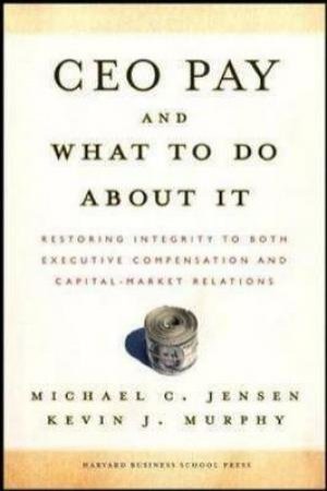 CEO Pay And What to Do About It by Michael C. Jensen & Kevin J. Murphy