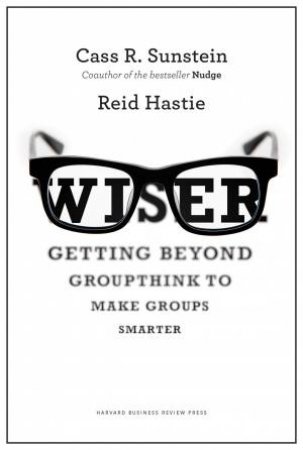 Wiser: Getting Beyond Groupthink to Make Groups Smarter by Cass R. Sunstein & Reid Hastie