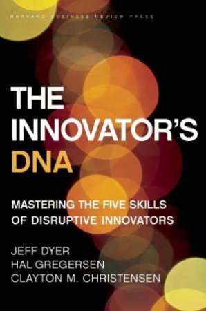The Innovator's DNA: Mastering The Five Skills Of Disruptive Innovators by Jeff Dyer, Hal Gregersen & Clayton M. Christensen