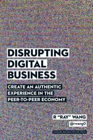 Disrupting Digital Business: Create An Authentic Experience In The Peer-to Peer Economy by Ray Wang
