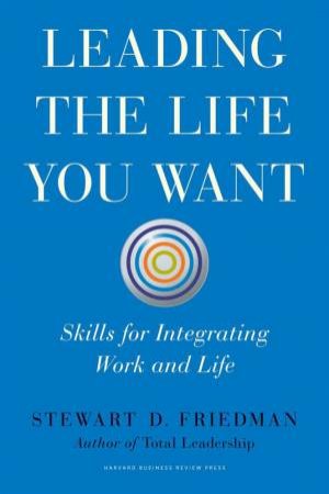 Leading the Life You Want by Stewart D. Friedman