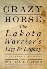 Crazy Horse The Lakota Warriors Life and Legacy