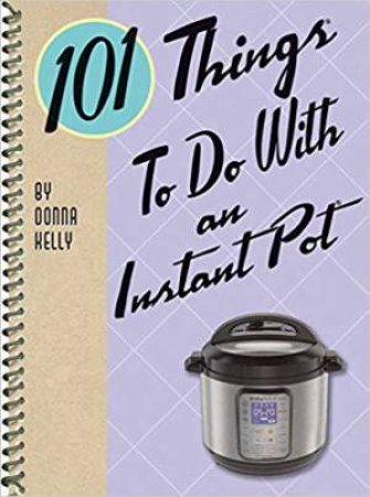 101 Things to Do With an Instant Pot by Donna Kelly