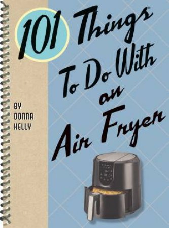 101 Things To Do With An Air Fryer by Donna Kelly
