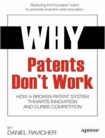 Why Patents Don't Work: How a Broken Patent System Thwarts Innovation And Curbs Competition  by Daniel Ravicher