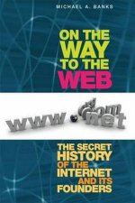 On The Way To The Web The Secret History Of The Internet And Its Founders