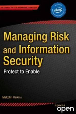 Managing Risk and Information Security: Protect to Enable by Malcolm Harkins