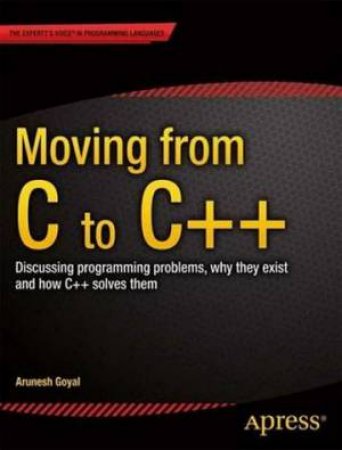 Moving from C to C++: Discussing Programming Problems, Why They Exist an by Arunesh Goyal