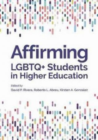 Affirming LGBTQ+ Students In Higher Education by David P. Rivera & Roberto L. Abreu & Kirsten A. Gonzalez