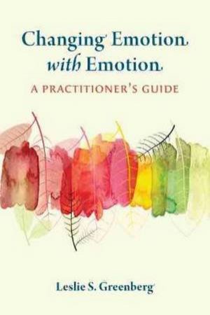 Changing Emotion With Emotion: A Practitioner's Guide by Leslie S. Greenberg