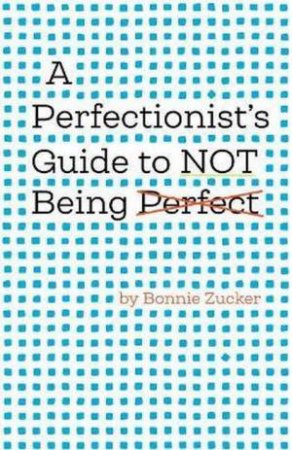 A Perfectionist's Guide To Not Being Perfect by Bonnie Zucker