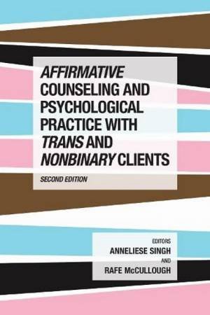 Affirmative Counseling and Psychological Practice with Trans and Nonbinary Clients by Anneliese A. Singh & Rafe McCullough