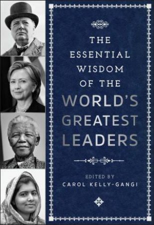 The Essential Wisdom Of The World's Greatest Leaders by Carol Kelly-Gangi
