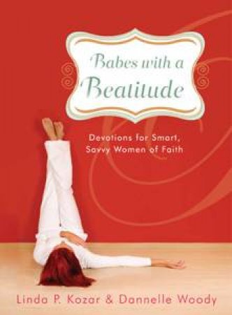 Babes with a Beatitude: Devotions for Smart, Savvy Women of Faith by Dannelle Woody & Linda P Kozar