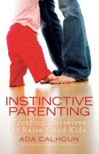 Instinctive Parenting Trusting Ourselves to Raise Good Kids