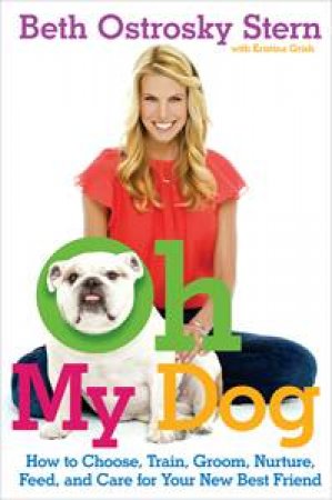 Oh My Dog: How to Choose, Train, Groom, Nurture, Feed and Care for Your New Best Freind by Beth Otrosky Stern & Kristina Grish