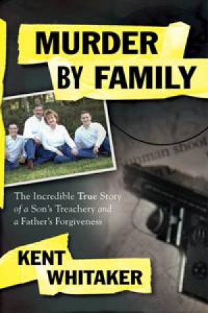 Murder by Family: The Incredible True Story of a Son's Treachery and a Father's Forgiveness by Kent Whitaker