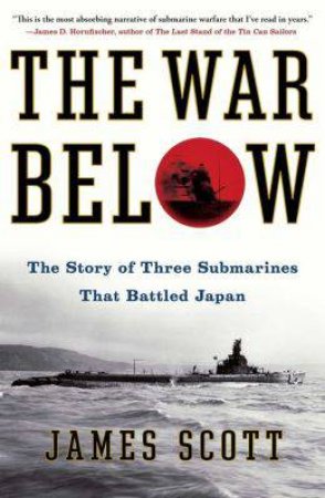 War Below: The Story of Three Submarines That Battled Japan by James Scott