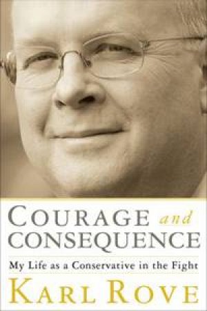 Courage and Consequence: My Life as a Conservative in the Fight by Karl Rove