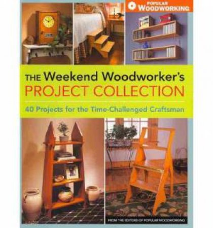 Weekend Woodworker's Project Collection : 40 Projects for the Time-Challenged Craftsman by EDITORS POPULAR WOODWORKING