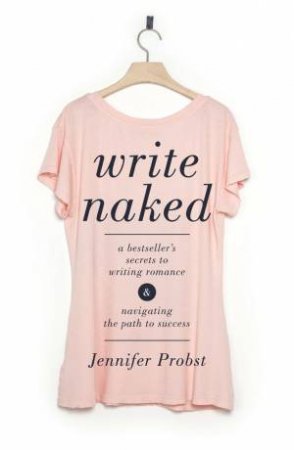 Write Naked: A Bestseller's Secrets To Writing Romance & Navigating The Path To Success by Jennifer Probst