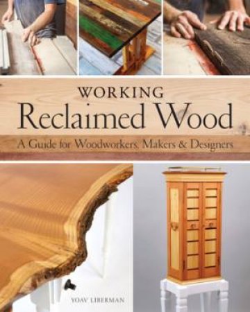 Working Reclaimed Wood: A Guide For Woodworkers & Makers by Yoav Liberman