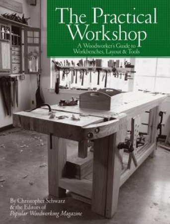 The Practical Workshop: A Woodworker's Guide To Workbenches, Layout And Tools by Christopher Schwarz