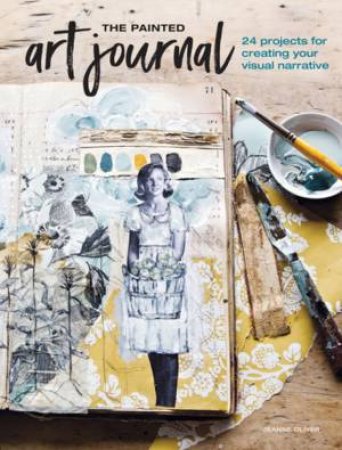 The Painted Art Journal: 17 Projects For Creating Your Visual Narrative by Jeanne Oliver