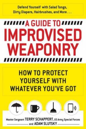 A Guide to Improvised Weaponry by Terry Schappert & Adam Slutsky