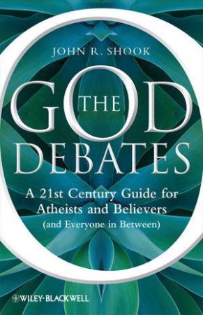 God Debates - a 21st Century Guide for Atheists and Believers (and Everyone in Between) by John R Shook