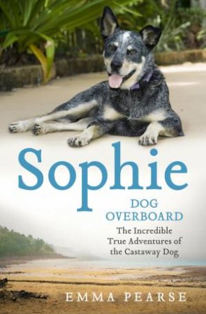 Sophie: Dog Overboard: The Incredible True Adventures Of The Castaway Dog by Emma Pearse