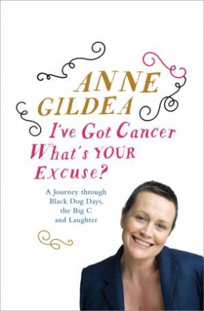 I've Got Cancer, What's Your Excuse? by Anne Gildea