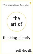 The Art of Thinking Clearly Better Thinking Better Decisions