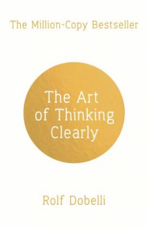 The Art of Thinking Clearly: Better Thinking, Better Decisions by Rolf Dobelli